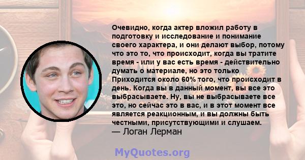 Очевидно, когда актер вложил работу в подготовку и исследование и понимание своего характера, и они делают выбор, потому что это то, что происходит, когда вы тратите время - или у вас есть время - действительно думать о 