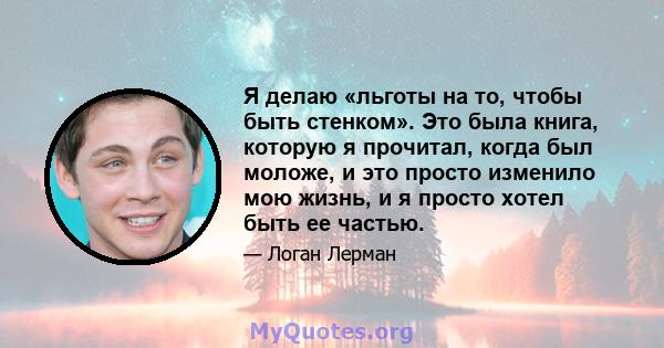 Я делаю «льготы на то, чтобы быть стенком». Это была книга, которую я прочитал, когда был моложе, и это просто изменило мою жизнь, и я просто хотел быть ее частью.