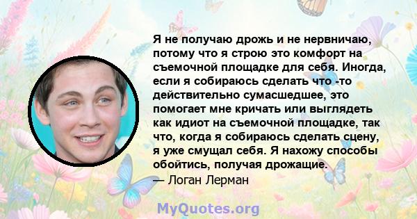 Я не получаю дрожь и не нервничаю, потому что я строю это комфорт на съемочной площадке для себя. Иногда, если я собираюсь сделать что -то действительно сумасшедшее, это помогает мне кричать или выглядеть как идиот на