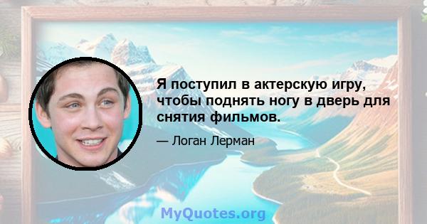 Я поступил в актерскую игру, чтобы поднять ногу в дверь для снятия фильмов.