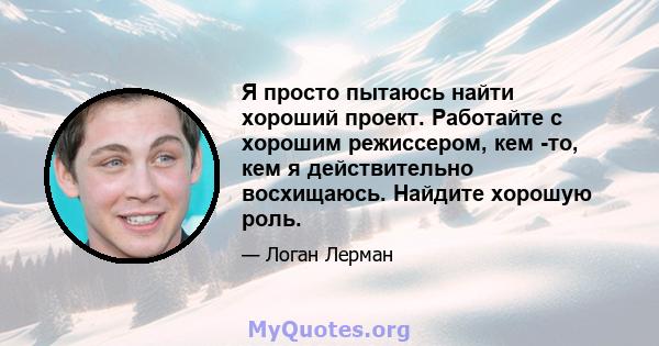 Я просто пытаюсь найти хороший проект. Работайте с хорошим режиссером, кем -то, кем я действительно восхищаюсь. Найдите хорошую роль.