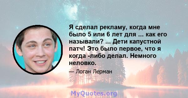 Я сделал рекламу, когда мне было 5 или 6 лет для ... как его называли? ... Дети капустной патч! Это было первое, что я когда -либо делал. Немного неловко.