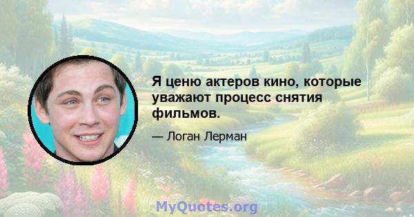 Я ценю актеров кино, которые уважают процесс снятия фильмов.