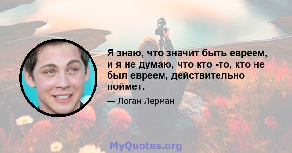 Я знаю, что значит быть евреем, и я не думаю, что кто -то, кто не был евреем, действительно поймет.