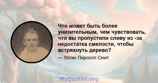 Что может быть более унизительным, чем чувствовать, что вы пропустили сливу из -за недостатка смелости, чтобы встряхнуть дерево?