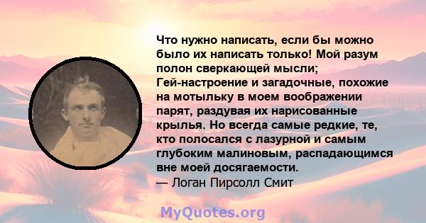 Что нужно написать, если бы можно было их написать только! Мой разум полон сверкающей мысли; Гей-настроение и загадочные, похожие на мотыльку в моем воображении парят, раздувая их нарисованные крылья. Но всегда самые