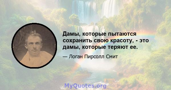 Дамы, которые пытаются сохранить свою красоту, - это дамы, которые теряют ее.