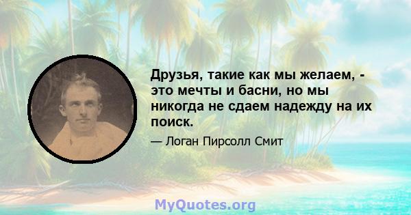 Друзья, такие как мы желаем, - это мечты и басни, но мы никогда не сдаем надежду на их поиск.