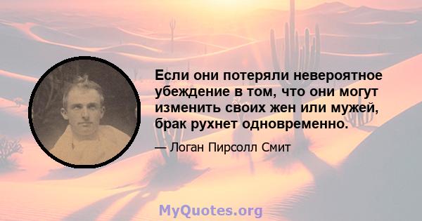 Если они потеряли невероятное убеждение в том, что они могут изменить своих жен или мужей, брак рухнет одновременно.