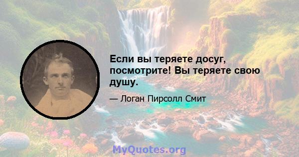 Если вы теряете досуг, посмотрите! Вы теряете свою душу.