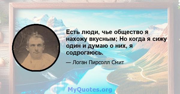 Есть люди, чье общество я нахожу вкусным; Но когда я сижу один и думаю о них, я содрогаюсь.