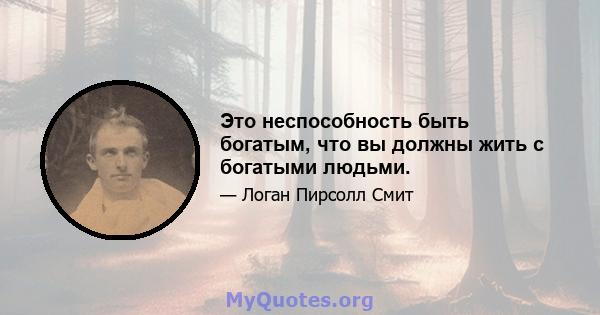 Это неспособность быть богатым, что вы должны жить с богатыми людьми.