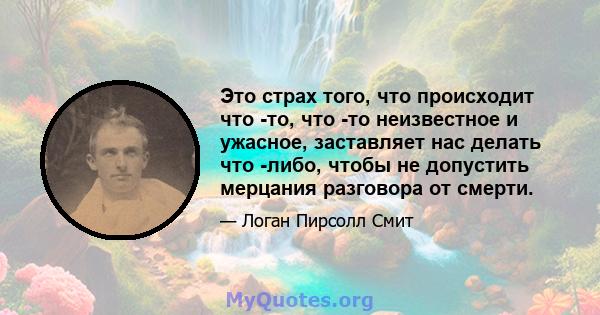 Это страх того, что происходит что -то, что -то неизвестное и ужасное, заставляет нас делать что -либо, чтобы не допустить мерцания разговора от смерти.