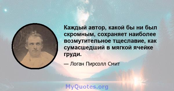 Каждый автор, какой бы ни был скромным, сохраняет наиболее возмутительное тщеславие, как сумасшедший в мягкой ячейке груди.