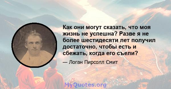 Как они могут сказать, что моя жизнь не успешна? Разве я не более шестидесяти лет получил достаточно, чтобы есть и сбежать, когда его съели?