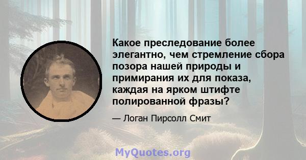 Какое преследование более элегантно, чем стремление сбора позора нашей природы и примирания их для показа, каждая на ярком штифте полированной фразы?