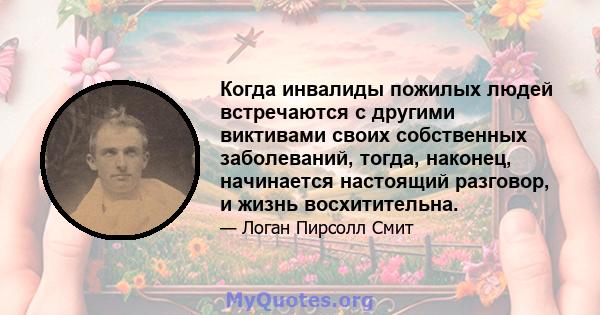 Когда инвалиды пожилых людей встречаются с другими виктивами своих собственных заболеваний, тогда, наконец, начинается настоящий разговор, и жизнь восхитительна.