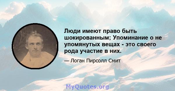 Люди имеют право быть шокированным; Упоминание о не упомянутых вещах - это своего рода участие в них.