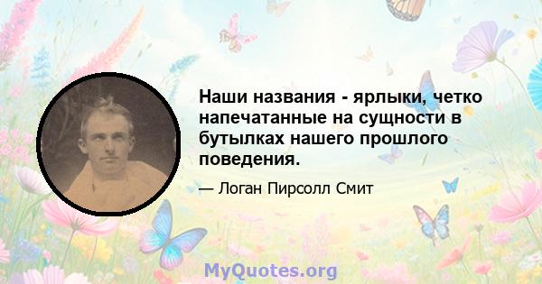 Наши названия - ярлыки, четко напечатанные на сущности в бутылках нашего прошлого поведения.