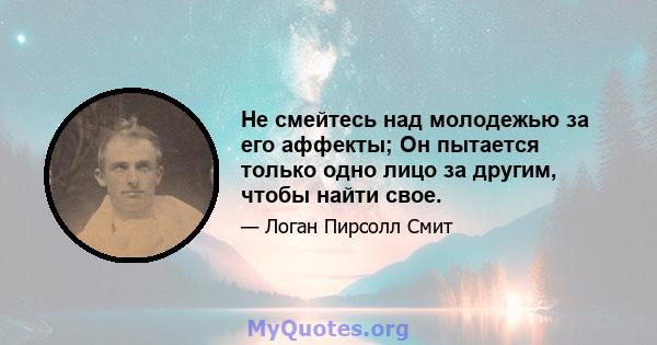 Не смейтесь над молодежью за его аффекты; Он пытается только одно лицо за другим, чтобы найти свое.