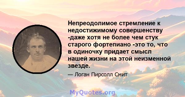 Непреодолимое стремление к недостижимому совершенству -даже хотя не более чем стук старого фортепиано -это то, что в одиночку придает смысл нашей жизни на этой неизменной звезде.