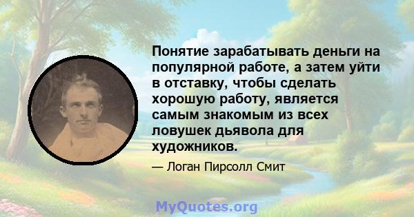 Понятие зарабатывать деньги на популярной работе, а затем уйти в отставку, чтобы сделать хорошую работу, является самым знакомым из всех ловушек дьявола для художников.