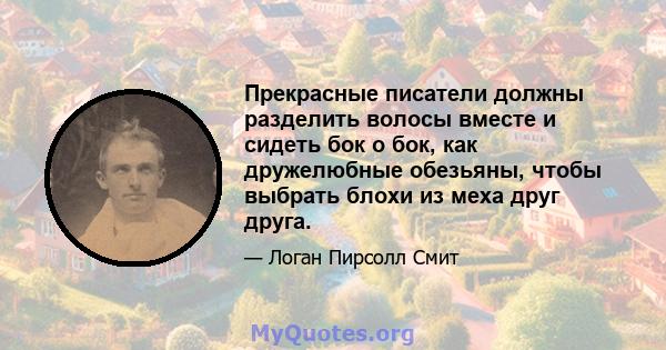 Прекрасные писатели должны разделить волосы вместе и сидеть бок о бок, как дружелюбные обезьяны, чтобы выбрать блохи из меха друг друга.