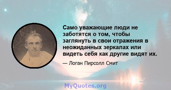 Само уважающие люди не заботятся о том, чтобы заглянуть в свои отражения в неожиданных зеркалах или видеть себя как другие видят их.