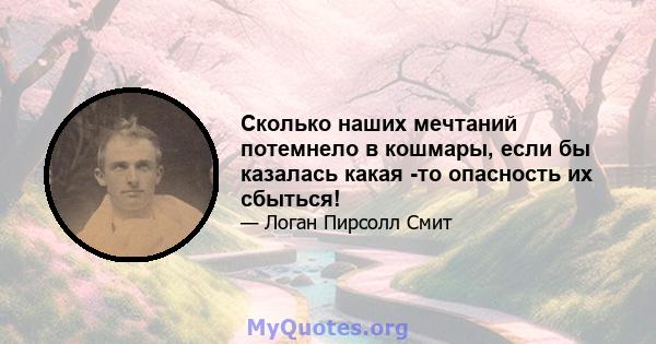 Сколько наших мечтаний потемнело в кошмары, если бы казалась какая -то опасность их сбыться!