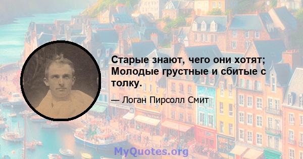 Старые знают, чего они хотят; Молодые грустные и сбитые с толку.