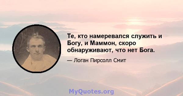 Те, кто намеревался служить и Богу, и Маммон, скоро обнаруживают, что нет Бога.