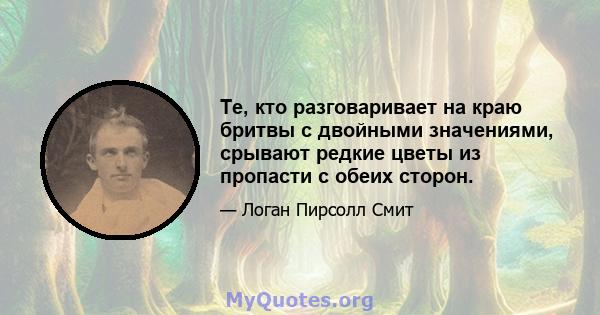 Те, кто разговаривает на краю бритвы с двойными значениями, срывают редкие цветы из пропасти с обеих сторон.