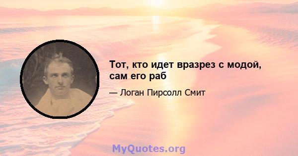 Тот, кто идет вразрез с модой, сам его раб