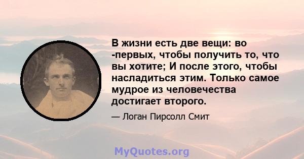 В жизни есть две вещи: во -первых, чтобы получить то, что вы хотите; И после этого, чтобы насладиться этим. Только самое мудрое из человечества достигает второго.