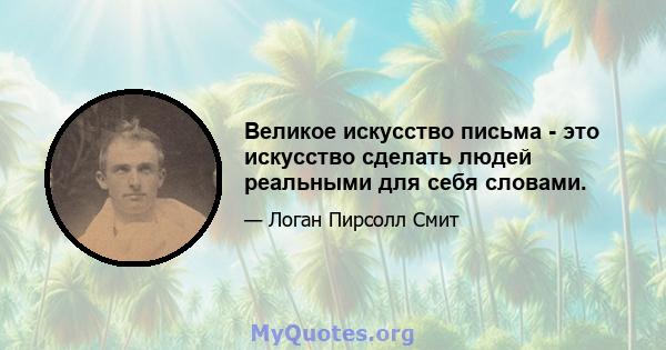 Великое искусство письма - это искусство сделать людей реальными для себя словами.