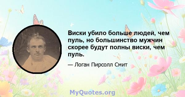 Виски убило больше людей, чем пуль, но большинство мужчин скорее будут полны виски, чем пуль.