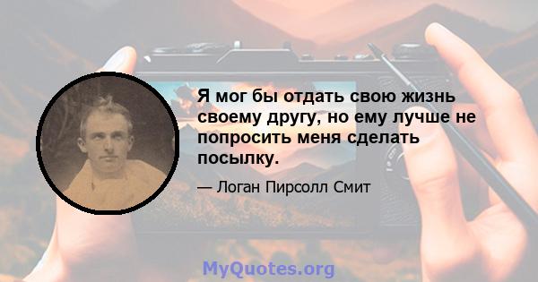 Я мог бы отдать свою жизнь своему другу, но ему лучше не попросить меня сделать посылку.