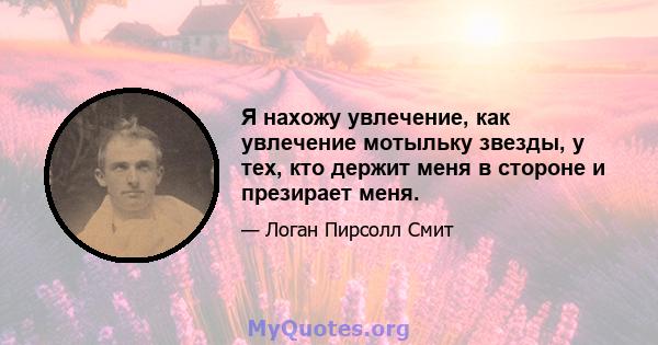 Я нахожу увлечение, как увлечение мотыльку звезды, у тех, кто держит меня в стороне и презирает меня.