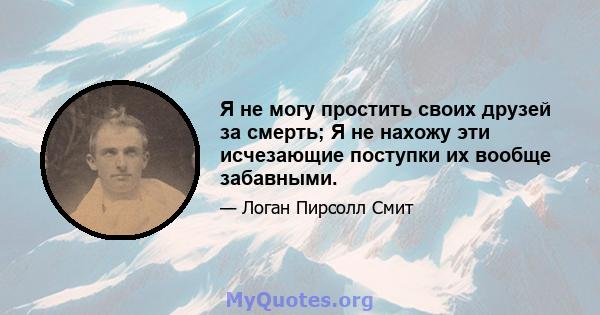 Я не могу простить своих друзей за смерть; Я не нахожу эти исчезающие поступки их вообще забавными.