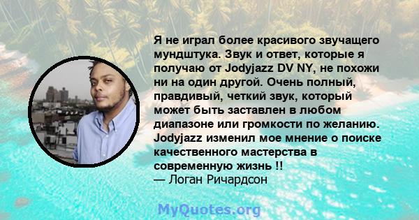 Я не играл более красивого звучащего мундштука. Звук и ответ, которые я получаю от Jodyjazz DV NY, не похожи ни на один другой. Очень полный, правдивый, четкий звук, который может быть заставлен в любом диапазоне или