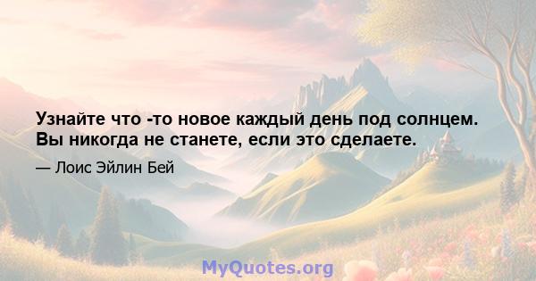 Узнайте что -то новое каждый день под солнцем. Вы никогда не станете, если это сделаете.