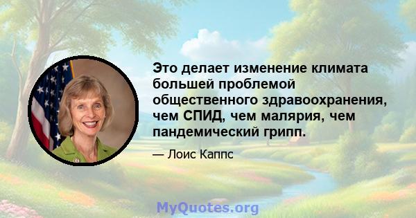 Это делает изменение климата большей проблемой общественного здравоохранения, чем СПИД, чем малярия, чем пандемический грипп.