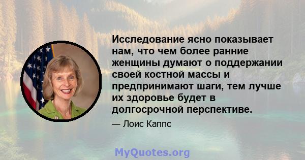 Исследование ясно показывает нам, что чем более ранние женщины думают о поддержании своей костной массы и предпринимают шаги, тем лучше их здоровье будет в долгосрочной перспективе.