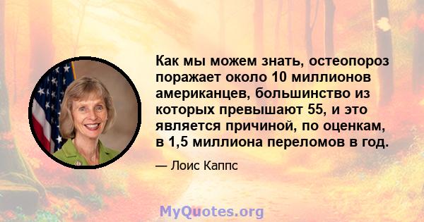 Как мы можем знать, остеопороз поражает около 10 миллионов американцев, большинство из которых превышают 55, и это является причиной, по оценкам, в 1,5 миллиона переломов в год.