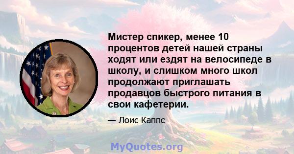 Мистер спикер, менее 10 процентов детей нашей страны ходят или ездят на велосипеде в школу, и слишком много школ продолжают приглашать продавцов быстрого питания в свои кафетерии.