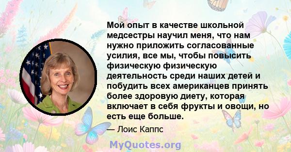 Мой опыт в качестве школьной медсестры научил меня, что нам нужно приложить согласованные усилия, все мы, чтобы повысить физическую физическую деятельность среди наших детей и побудить всех американцев принять более