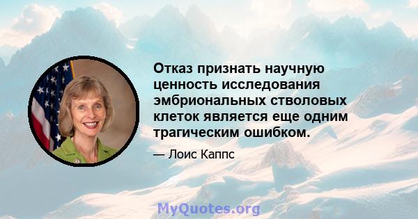 Отказ признать научную ценность исследования эмбриональных стволовых клеток является еще одним трагическим ошибком.