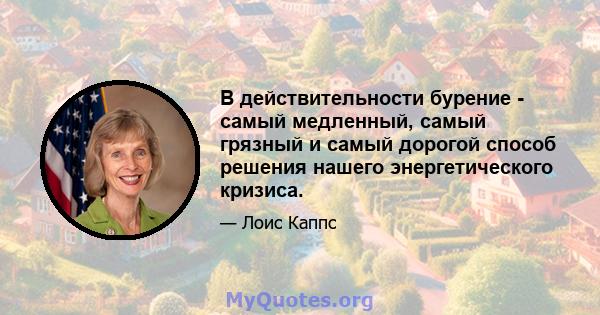 В действительности бурение - самый медленный, самый грязный и самый дорогой способ решения нашего энергетического кризиса.