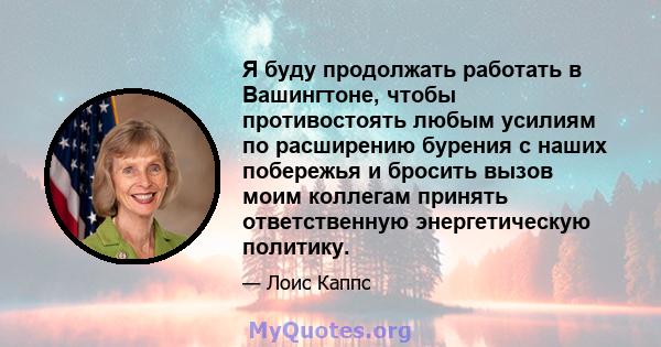 Я буду продолжать работать в Вашингтоне, чтобы противостоять любым усилиям по расширению бурения с наших побережья и бросить вызов моим коллегам принять ответственную энергетическую политику.