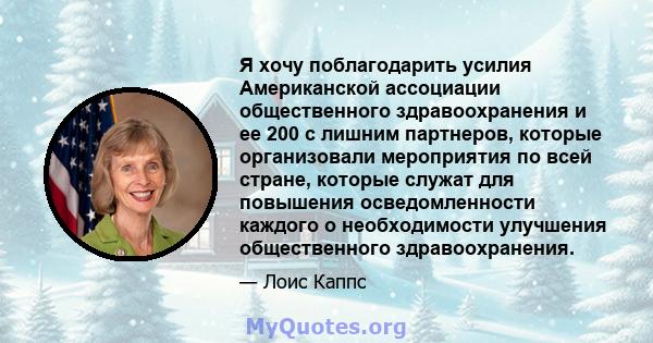 Я хочу поблагодарить усилия Американской ассоциации общественного здравоохранения и ее 200 с лишним партнеров, которые организовали мероприятия по всей стране, которые служат для повышения осведомленности каждого о